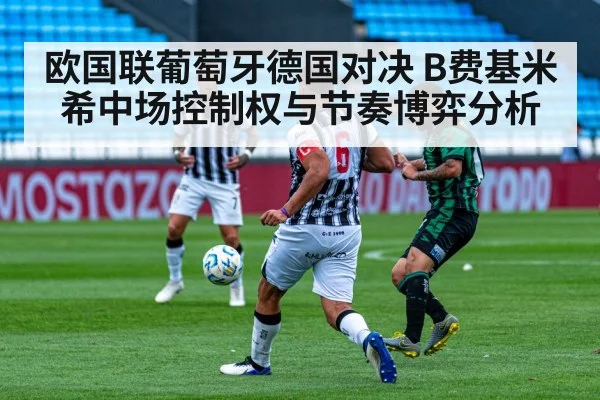 欧国联葡萄牙德国对决 B费基米希中场控制权与节奏博弈分析
