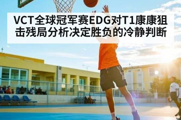 VCT全球冠军赛EDG对T1康康狙击残局分析决定胜负的冷静判断