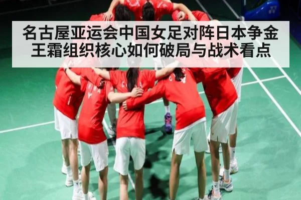 名古屋亚运会中国女足对阵日本争金 王霜组织核心如何破局与战术看点