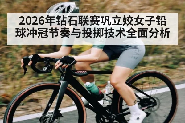 2026年钻石联赛巩立姣女子铅球冲冠节奏与投掷技术全面分析