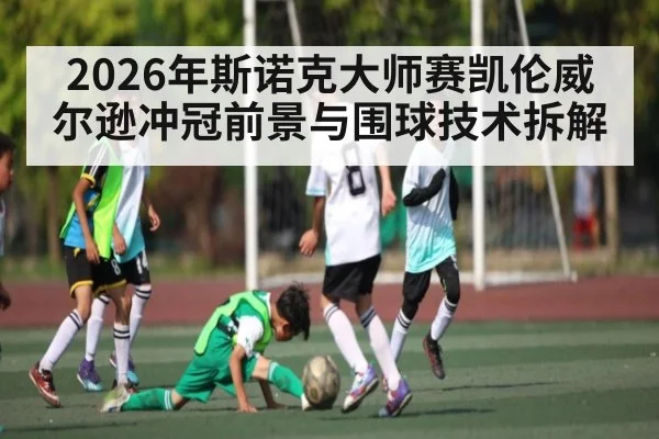 2026年斯诺克大师赛凯伦威尔逊冲冠前景与围球技术拆解