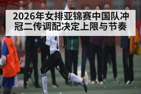 2026年女排亚锦赛中国队冲冠二传调配决定上限与节奏