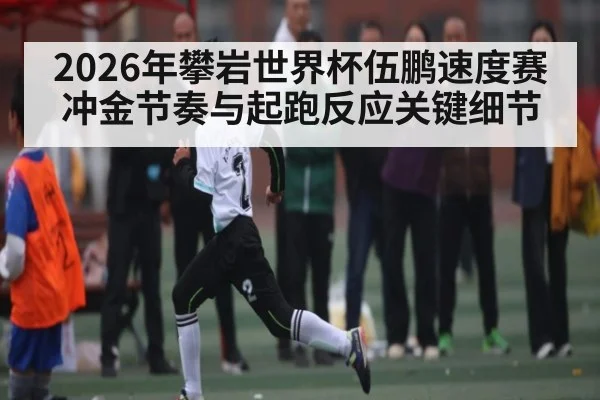 2026年攀岩世界杯伍鹏速度赛冲金节奏与起跑反应关键细节